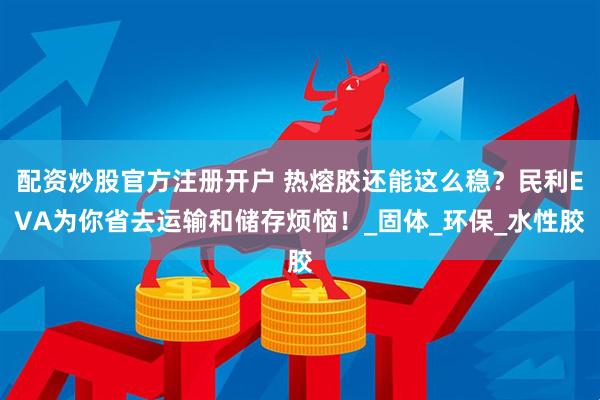 配资炒股官方注册开户 热熔胶还能这么稳？民利EVA为你省去运输和储存烦恼！_固体_环保_水性胶