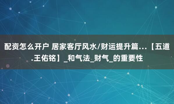 配资怎么开户 居家客厅风水/财运提升篇…【五道.王佑铭】_和气法_财气_的重要性