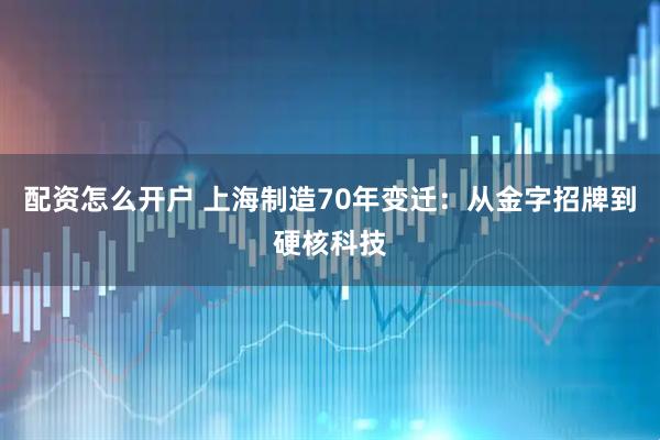 配资怎么开户 上海制造70年变迁：从金字招牌到硬核科技