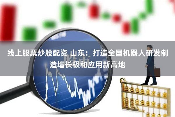 线上股票炒股配资 山东：打造全国机器人研发制造增长极和应用新高地