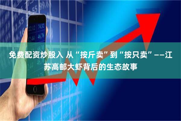 免费配资炒股入 从“按斤卖”到“按只卖”——江苏高邮大虾背后的生态故事
