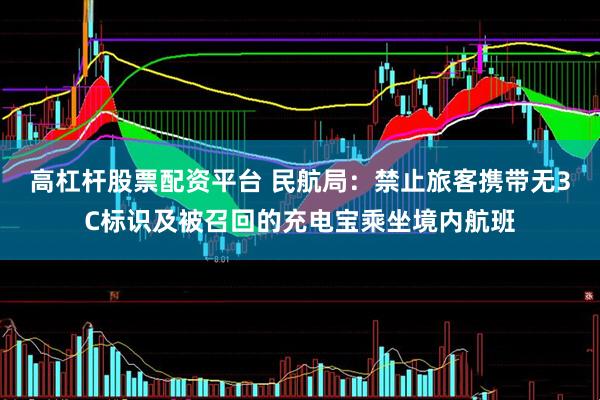 高杠杆股票配资平台 民航局：禁止旅客携带无3C标识及被召回的充电宝乘坐境内航班