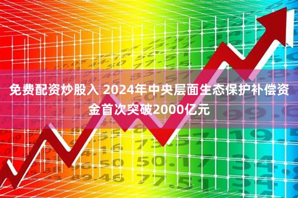 免费配资炒股入 2024年中央层面生态保护补偿资金首次突破2000亿元