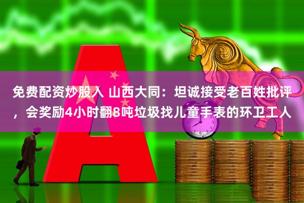 免费配资炒股入 山西大同：坦诚接受老百姓批评，会奖励4小时翻8吨垃圾找儿童手表的环卫工人
