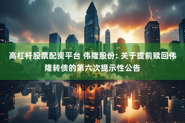 高杠杆股票配资平台 伟隆股份: 关于提前赎回伟隆转债的第六次提示性公告