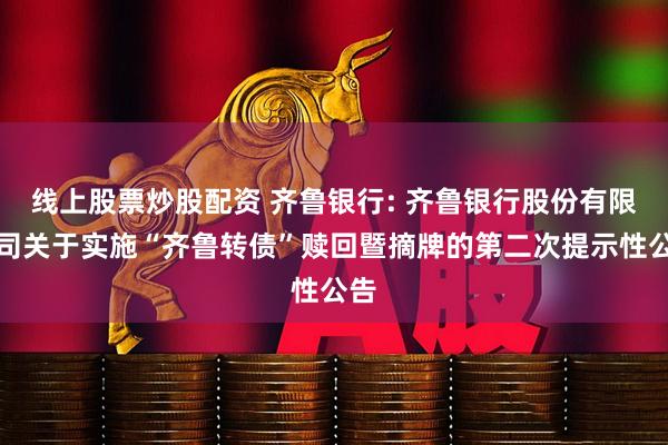 线上股票炒股配资 齐鲁银行: 齐鲁银行股份有限公司关于实施“齐鲁转债”赎回暨摘牌的第二次提示性公告