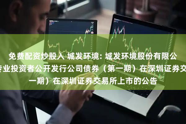 免费配资炒股入 城发环境: 城发环境股份有限公司2025年面向专业投资者公开发行公司债券（第一期）在深圳证券交易所上市的公告