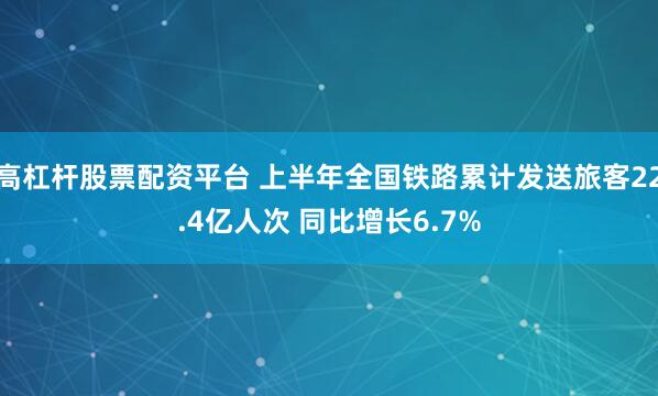 高杠杆股票配资平台 上半年全国铁路累计发送旅客22.4亿人次 同比增长6.7%