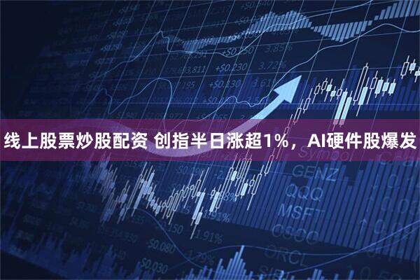 线上股票炒股配资 创指半日涨超1%，AI硬件股爆发