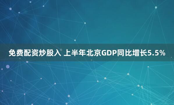 免费配资炒股入 上半年北京GDP同比增长5.5%