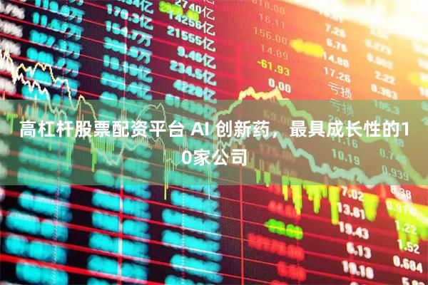 高杠杆股票配资平台 AI 创新药，最具成长性的10家公司