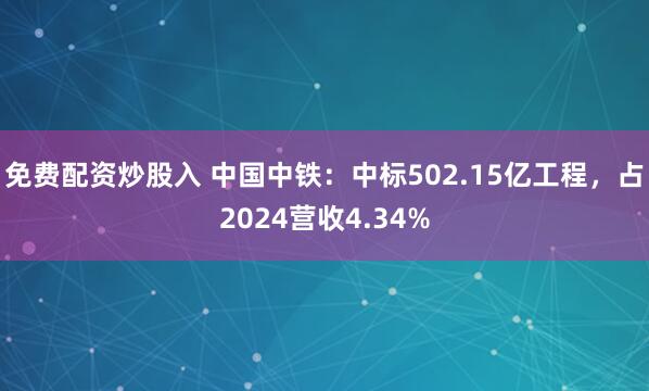 免费配资炒股入 中国中铁：中标502.15亿工程，占2024营收4.34%